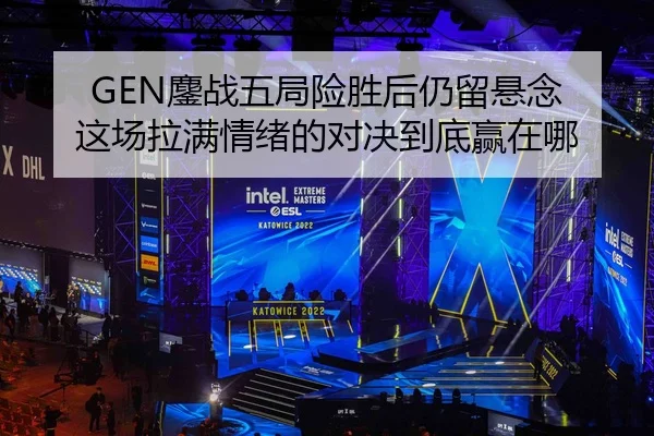 GEN鏖战五局险胜后仍留悬念 这场拉满情绪的对决到底赢在哪